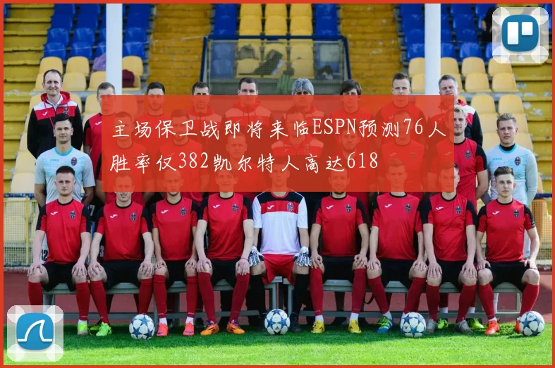 主场保卫战即将来临ESPN预测76人胜率仅382凯尔特人高达618