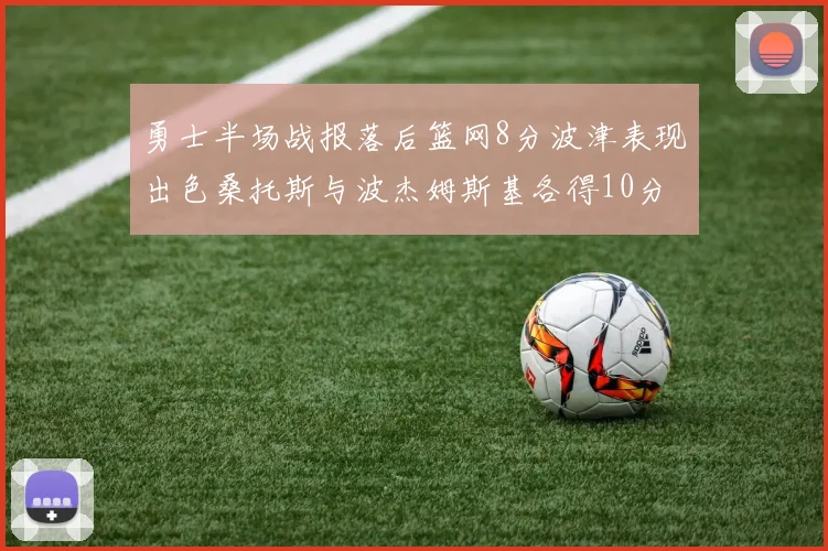 勇士半场战报落后篮网8分波津表现出色桑托斯与波杰姆斯基各得10分