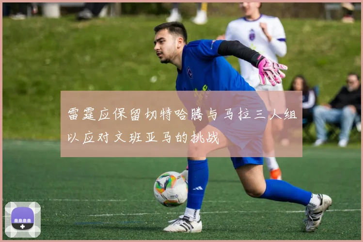 雷霆应保留切特哈腾与马拉三人组以应对文班亚马的挑战