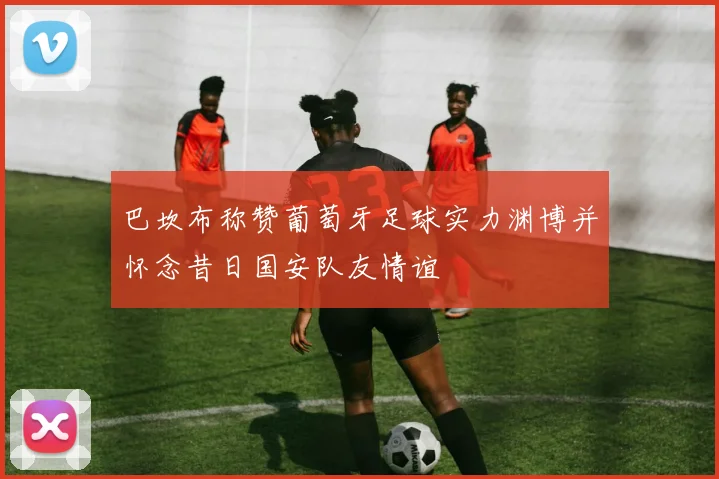 巴坎布称赞葡萄牙足球实力渊博并怀念昔日国安队友情谊