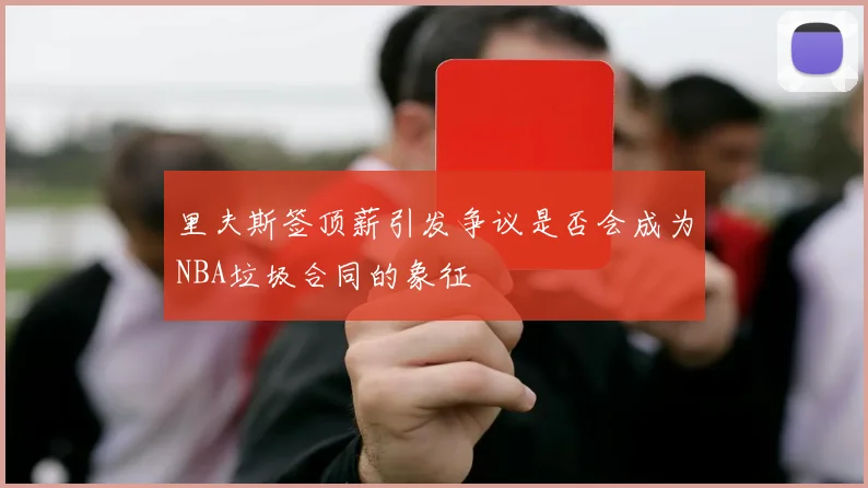 里夫斯签顶薪引发争议是否会成为NBA垃圾合同的象征