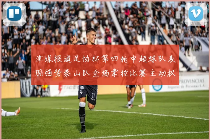 津媒报道足协杯第四轮中超球队表现强势泰山队全场掌控比赛主动权