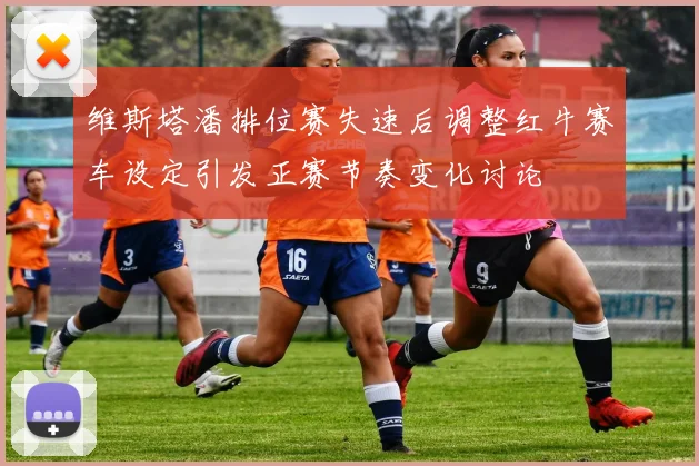维斯塔潘排位赛失速后调整红牛赛车设定引发正赛节奏变化讨论