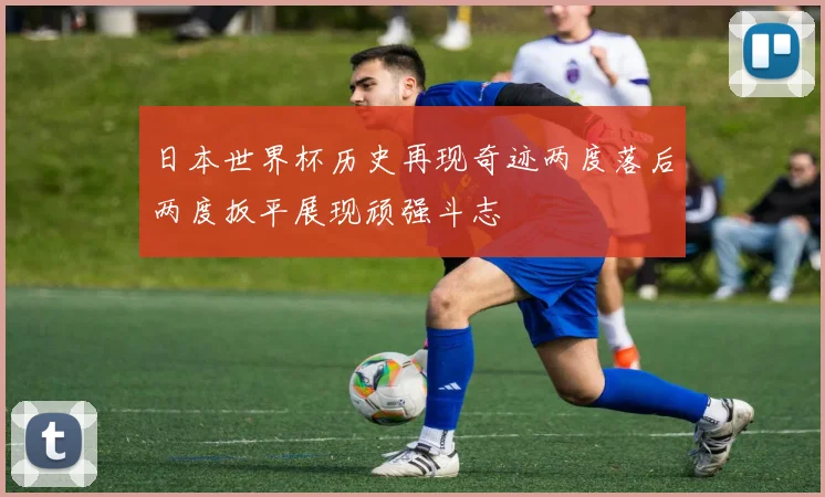 日本世界杯历史再现奇迹两度落后两度扳平展现顽强斗志