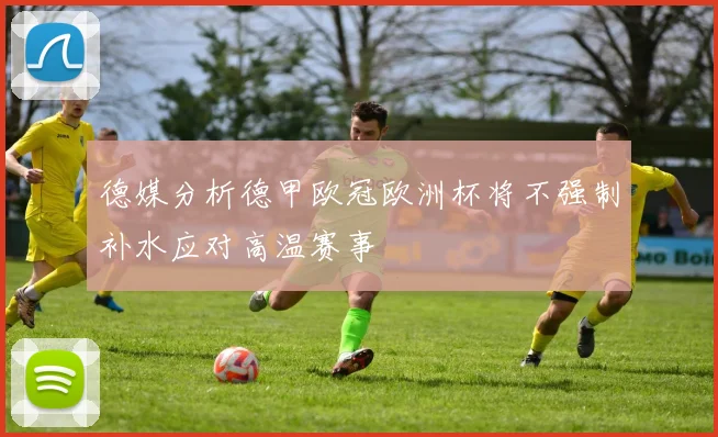 德媒分析德甲欧冠欧洲杯将不强制补水应对高温赛事
