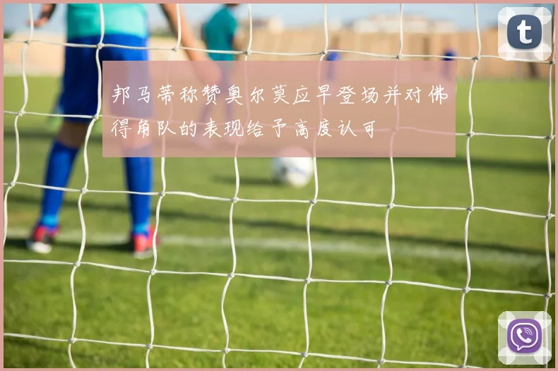 邦马蒂称赞奥尔莫应早登场并对佛得角队的表现给予高度认可