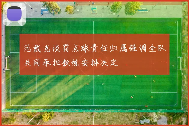 范戴克谈罚点球责任归属强调全队共同承担教练安排决定