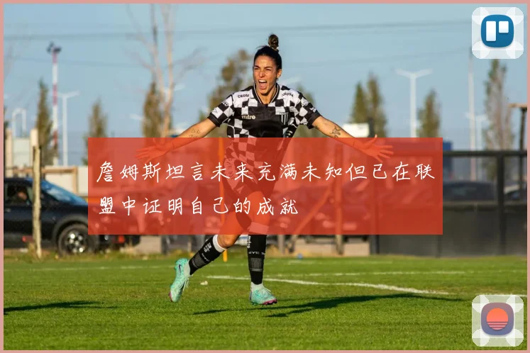 詹姆斯坦言未来充满未知但已在联盟中证明自己的成就