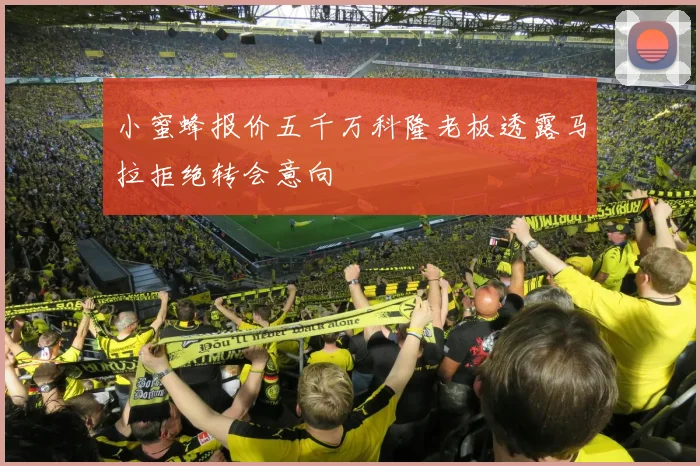 小蜜蜂报价五千万科隆老板透露马拉拒绝转会意向