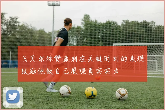 戈贝尔称赞康利在关键时刻的表现鼓励他做自己展现真实实力