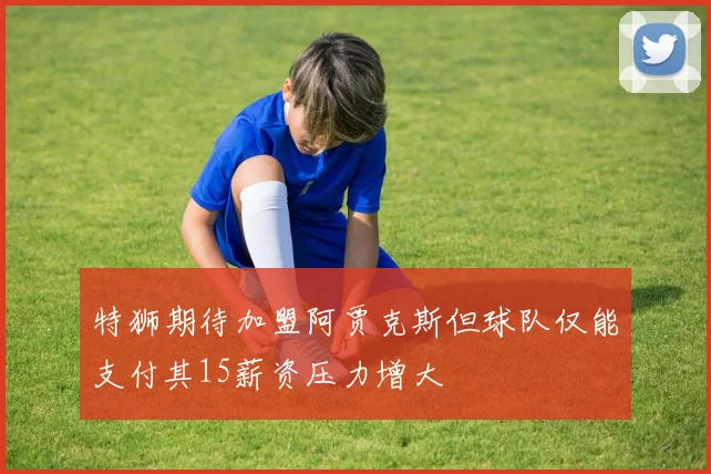 特狮期待加盟阿贾克斯但球队仅能支付其15薪资压力增大