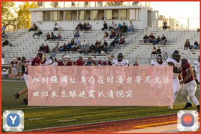 加利强调红鸟存在时马尔蒂尼无法回归米兰球迷需认清现实