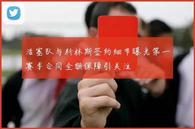 活塞队与科林斯签约细节曝光第一赛季合同全额保障引关注