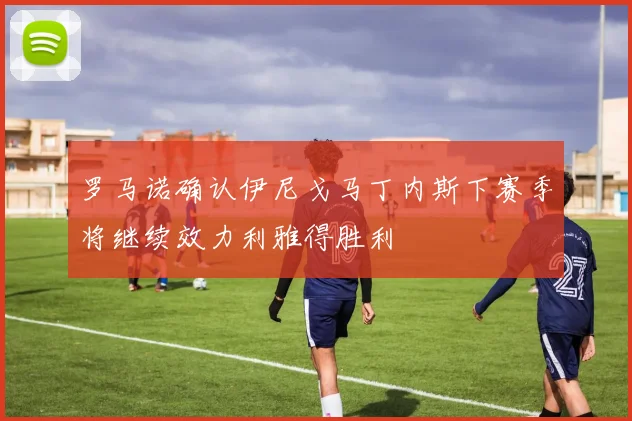 罗马诺确认伊尼戈马丁内斯下赛季将继续效力利雅得胜利