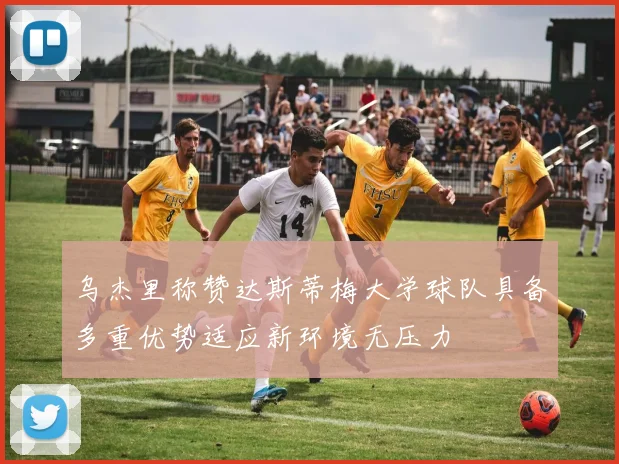 乌杰里称赞达斯蒂梅大学球队具备多重优势适应新环境无压力