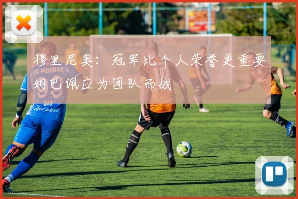 穆里尼奥：冠军比个人荣誉更重要姆巴佩应为团队而战