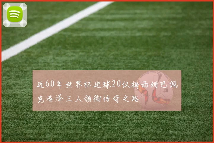 近60年世界杯进球20仅梅西姆巴佩克洛泽三人领衔传奇之路