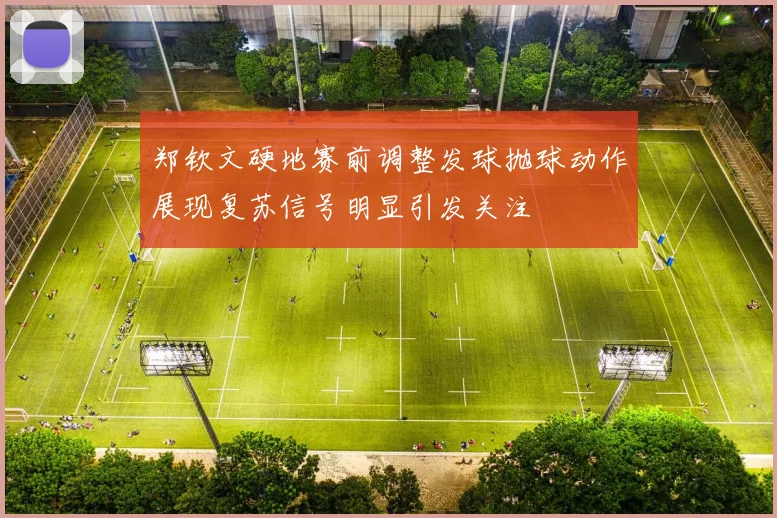 郑钦文硬地赛前调整发球抛球动作展现复苏信号明显引发关注