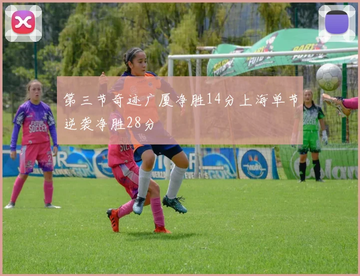 第三节奇迹广厦净胜14分上海单节逆袭净胜28分