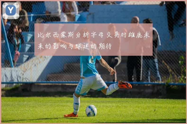 比尔西蒙斯分析字母交易对雄鹿未来的影响与球迷的期待