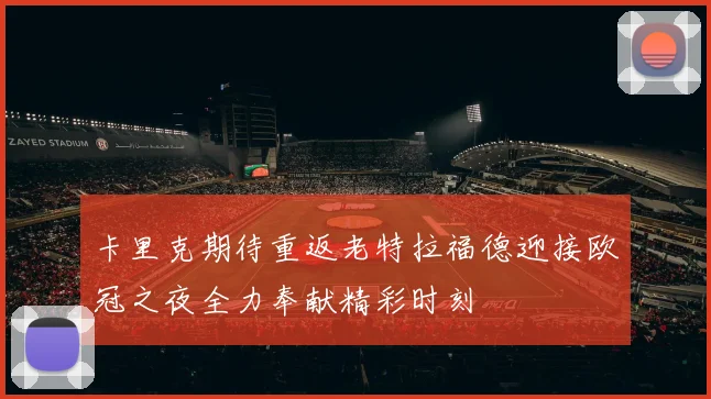 卡里克期待重返老特拉福德迎接欧冠之夜全力奉献精彩时刻