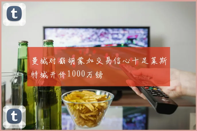 曼城对截胡蒙加交易信心十足莱斯特城开价1000万镑