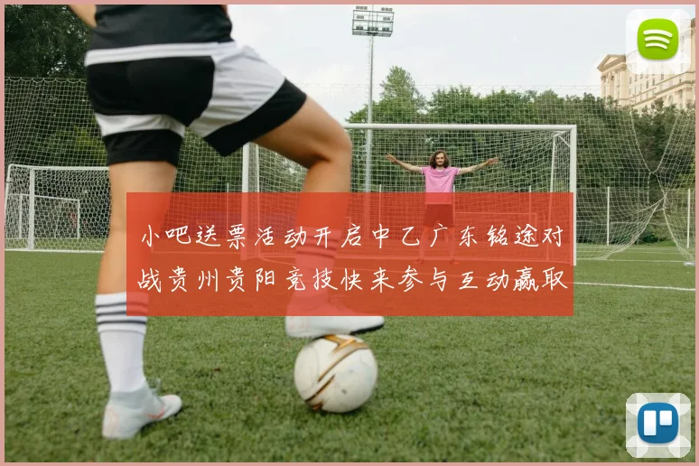 小吧送票活动开启中乙广东铭途对战贵州贵阳竞技快来参与互动赢取球票
