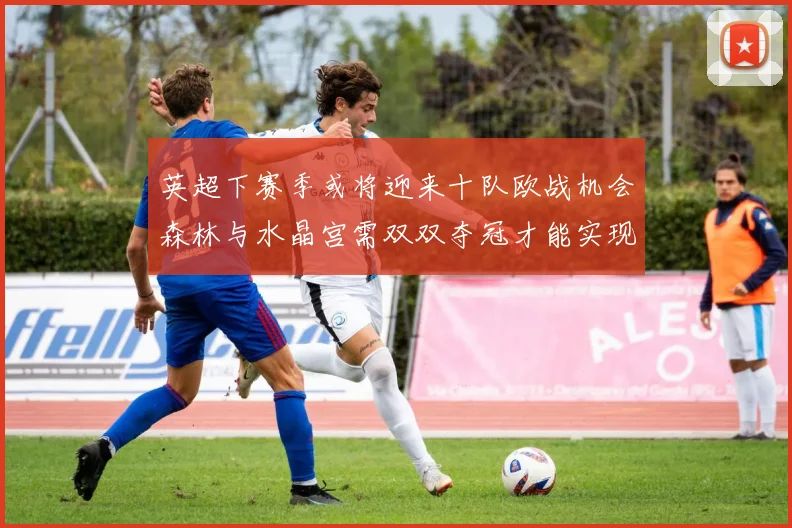 英超下赛季或将迎来十队欧战机会森林与水晶宫需双双夺冠才能实现