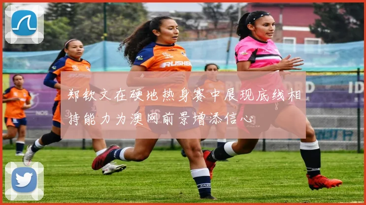 郑钦文在硬地热身赛中展现底线相持能力为澳网前景增添信心