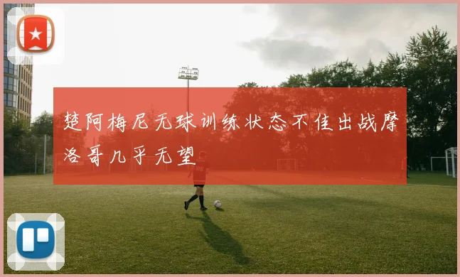 楚阿梅尼无球训练状态不佳出战摩洛哥几乎无望