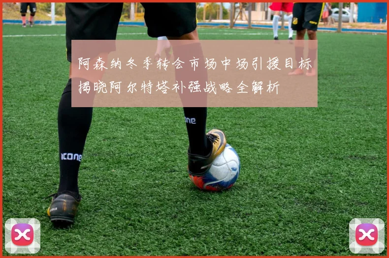 阿森纳冬季转会市场中场引援目标揭晓阿尔特塔补强战略全解析