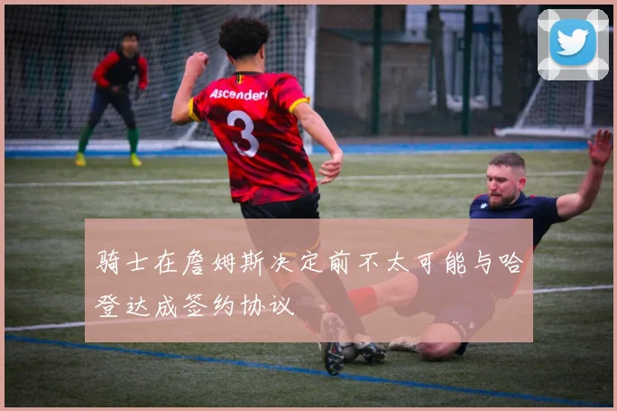 骑士在詹姆斯决定前不太可能与哈登达成签约协议