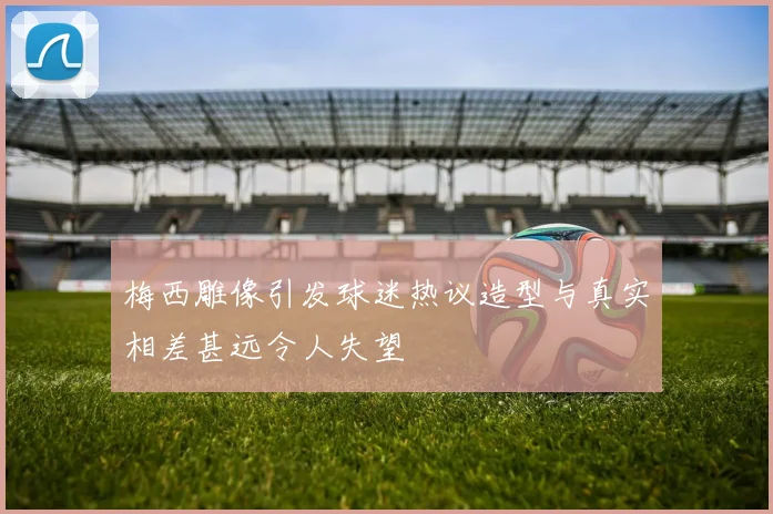 梅西雕像引发球迷热议造型与真实相差甚远令人失望