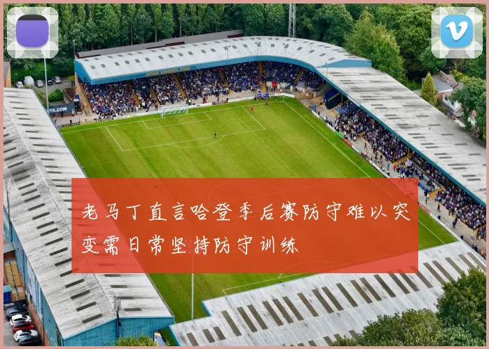 老马丁直言哈登季后赛防守难以突变需日常坚持防守训练