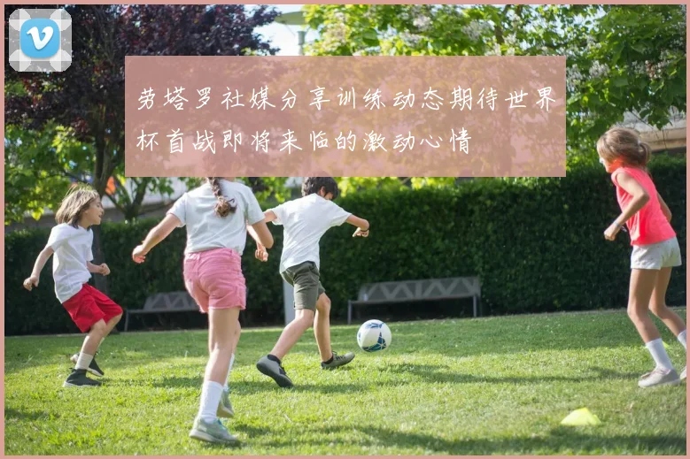 劳塔罗社媒分享训练动态期待世界杯首战即将来临的激动心情