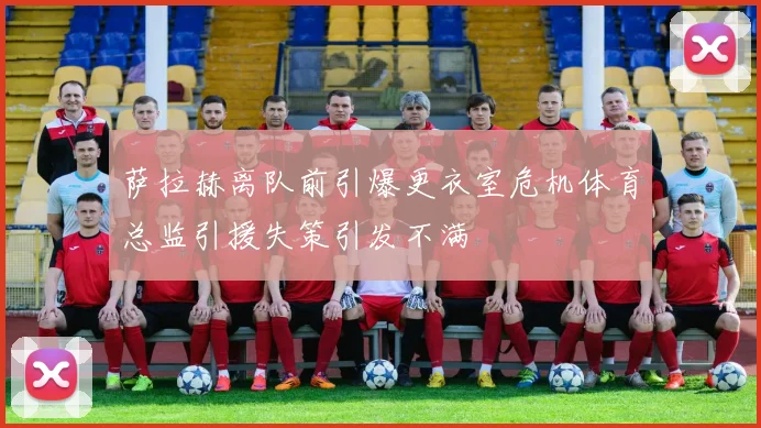 萨拉赫离队前引爆更衣室危机体育总监引援失策引发不满