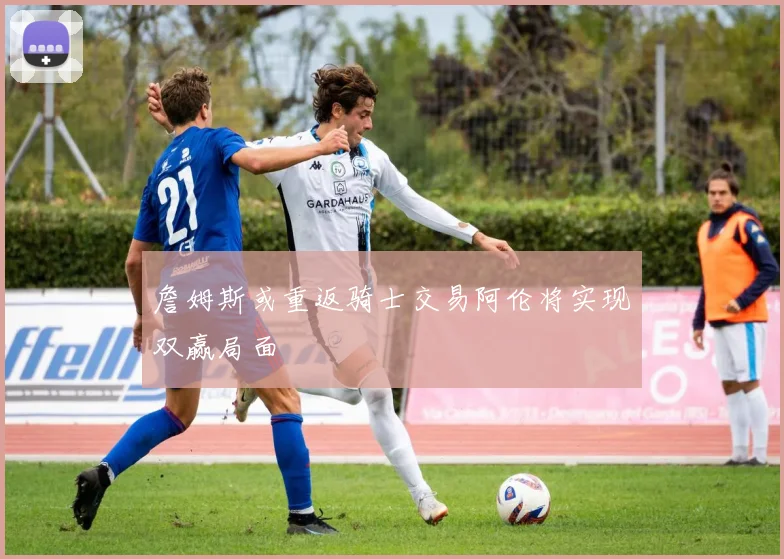 詹姆斯或重返骑士交易阿伦将实现双赢局面