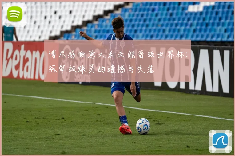 博尼感慨意大利未能晋级世界杯：冠军级球员的遗憾与失落