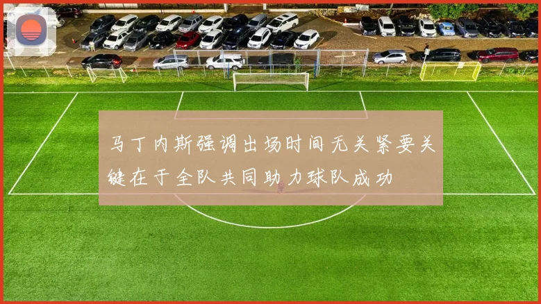 马丁内斯强调出场时间无关紧要关键在于全队共同助力球队成功