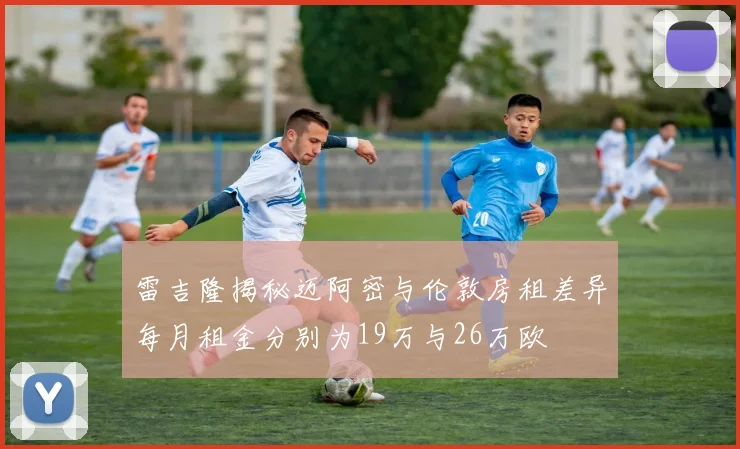 雷吉隆揭秘迈阿密与伦敦房租差异每月租金分别为19万与26万欧